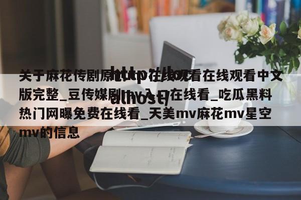关于麻花传剧原创mv在线观看在线观看中文版完整_豆传媒剧mv入口在线看_吃瓜黑料热门网曝免费在线看_天美mv麻花mv星空mv的信息