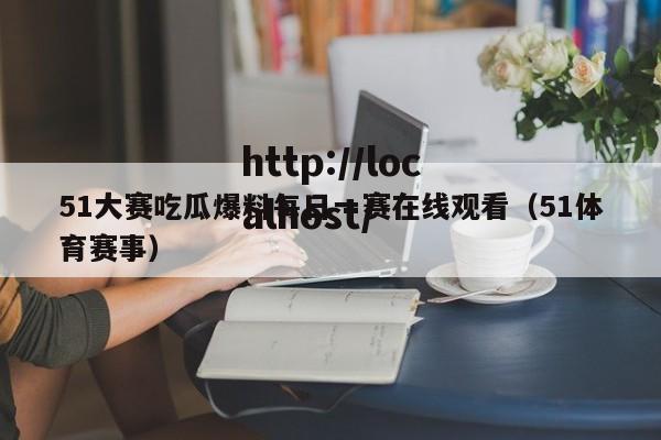 51大赛吃瓜爆料每日一赛在线观看(51体育赛事)