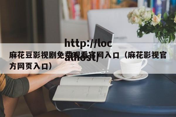 麻花豆影视剧免费观看官网入口(麻花影视官方网页入口)